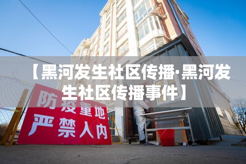【黑河发生社区传播·黑河发生社区传播事件】 【黑河发生社区传播·黑河发生社区传播事件】