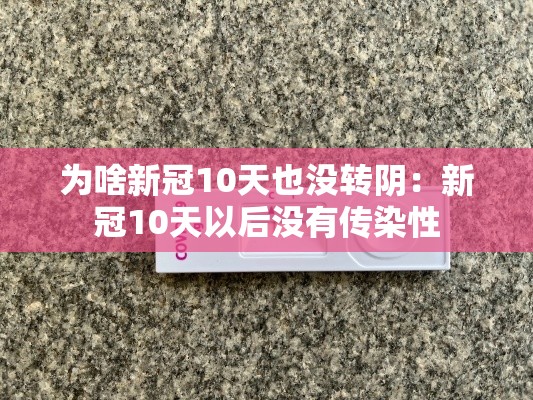为啥新冠10天也没转阴:新冠10天以后没有传染性 为啥新冠10天也没转阴:新冠10天以后没有传染性