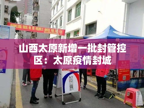 山西太原新增一批封管控区:太原疫情封城 山西太原新增一批封管控区:太原疫情封城