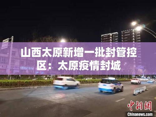 山西太原新增一批封管控区:太原疫情封城 山西太原新增一批封管控区:太原疫情封城