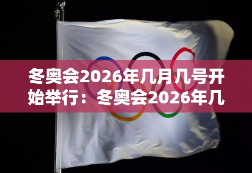 冬奥会2026年几月几号开始举行:冬奥会2026年几月几号开始举行开幕式 冬奥会2026年几月几号开始举行:冬奥会2026年几月几号开始举行开幕式