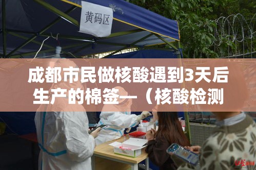 成都市民做核酸遇到3天后生产的棉签—(核酸检测的棉签会不会重复用) 成都市民做核酸遇到3天后生产的棉签—(核酸检测的棉签会不会重复用)