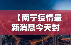 【南宁疫情最新消息今天封城了,南宁疫情最新情况最新消息今天】 【南宁疫情最新消息今天封城了,南宁疫情最新情况最新消息今天】