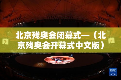 北京残奥会闭幕式—(北京残奥会开幕式中文版) 北京残奥会闭幕式—(北京残奥会开幕式中文版)