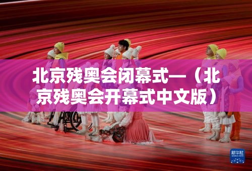 北京残奥会闭幕式—(北京残奥会开幕式中文版) 北京残奥会闭幕式—(北京残奥会开幕式中文版)