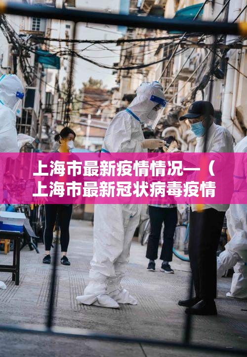 上海市最新疫情情况—(上海市最新冠状病毒疫情) 上海市最新疫情情况—(上海市最新冠状病毒疫情)