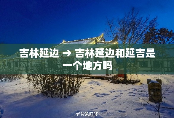 吉林延边 → 吉林延边和延吉是一个地方吗 吉林延边 → 吉林延边和延吉是一个地方吗