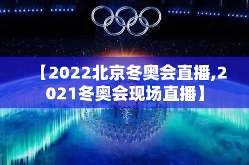 【2022北京冬奥会直播,2021冬奥会现场直播】