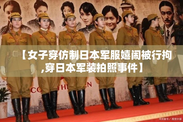 【女子穿仿制日本军服嬉闹被行拘,穿日本军装拍照事件】 【女子穿仿制日本军服嬉闹被行拘,穿日本军装拍照事件】
