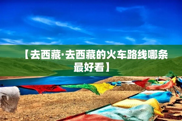 【去西藏·去西藏的火车路线哪条最好看】 【去西藏·去西藏的火车路线哪条最好看】