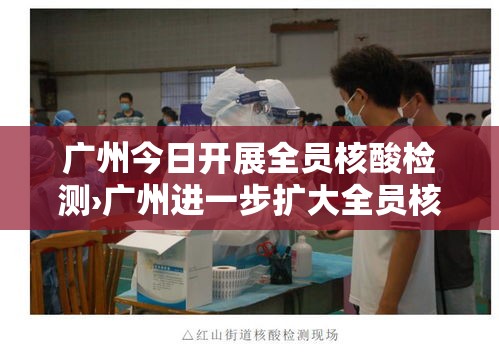 广州今日开展全员核酸检测›广州进一步扩大全员核酸检测范围 广州今日开展全员核酸检测›广州进一步扩大全员核酸检测范围