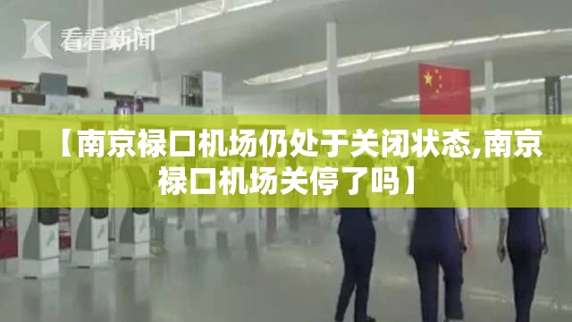 【南京禄口机场仍处于关闭状态,南京禄口机场关停了吗】 【南京禄口机场仍处于关闭状态,南京禄口机场关停了吗】