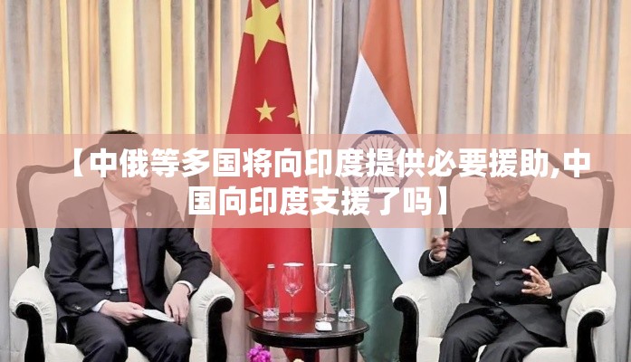 【中俄等多国将向印度提供必要援助,中国向印度支援了吗】