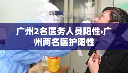 广州2名医务人员阳性›广州两名医护阳性 广州2名医务人员阳性›广州两名医护阳性