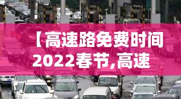 【高速路免费时间2022春节,高速路免费时间2022春节限行吗】 【高速路免费时间2022春节,高速路免费时间2022春节限行吗】
