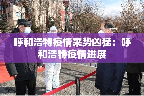 呼和浩特疫情来势凶猛:呼和浩特疫情进展 呼和浩特疫情来势凶猛:呼和浩特疫情进展