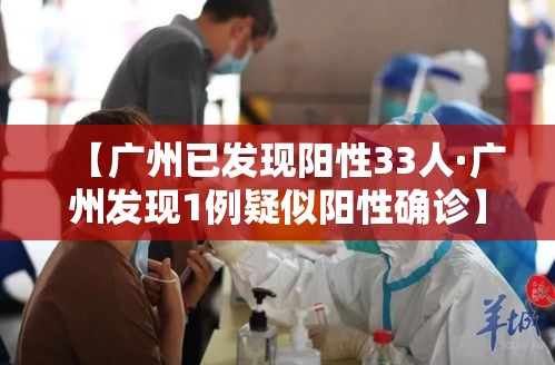 【广州已发现阳性33人·广州发现1例疑似阳性确诊】 【广州已发现阳性33人·广州发现1例疑似阳性确诊】