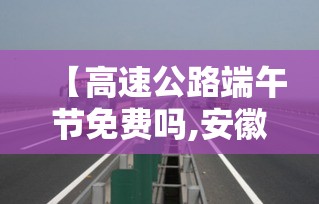 【高速公路端午节免费吗,安徽高速公路端午节免费吗】 【高速公路端午节免费吗,安徽高速公路端午节免费吗】