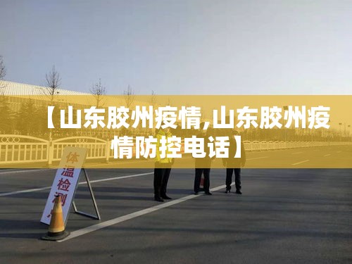 【山东胶州疫情,山东胶州疫情防控电话】 【山东胶州疫情,山东胶州疫情防控电话】