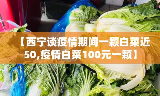 【西宁谈疫情期间一颗白菜近50,疫情白菜100元一颗】