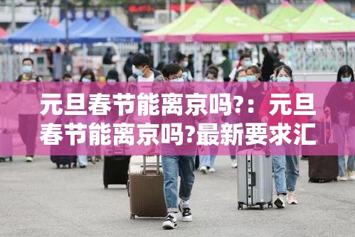元旦春节能离京吗?:元旦春节能离京吗?最新要求汇总 元旦春节能离京吗?:元旦春节能离京吗?最新要求汇总