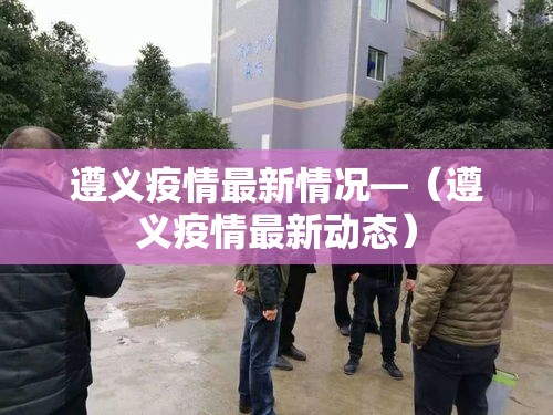 遵义疫情最新情况—(遵义疫情最新动态) 遵义疫情最新情况—(遵义疫情最新动态)