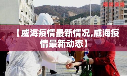 【威海疫情最新情况,威海疫情最新动态】 【威海疫情最新情况,威海疫情最新动态】