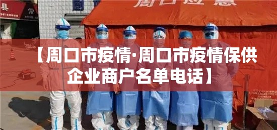 【周口市疫情·周口市疫情保供企业商户名单电话】 【周口市疫情·周口市疫情保供企业商户名单电话】