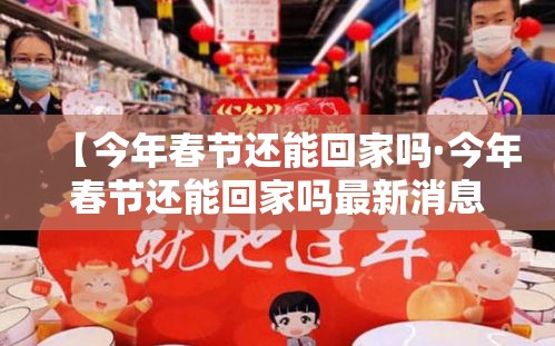 【今年春节还能回家吗·今年春节还能回家吗最新消息】
