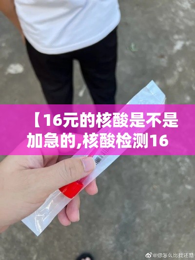 【16元的核酸是不是加急的,核酸检测160贵吗】 【16元的核酸是不是加急的,核酸检测160贵吗】