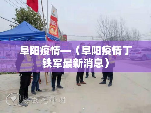 阜阳疫情—(阜阳疫情丁铁军最新消息) 阜阳疫情—(阜阳疫情丁铁军最新消息)