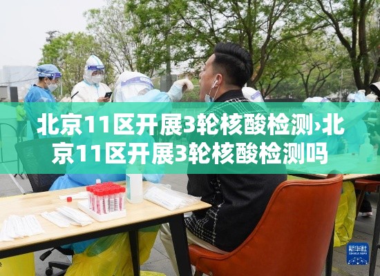 北京11区开展3轮核酸检测›北京11区开展3轮核酸检测吗 北京11区开展3轮核酸检测›北京11区开展3轮核酸检测吗
