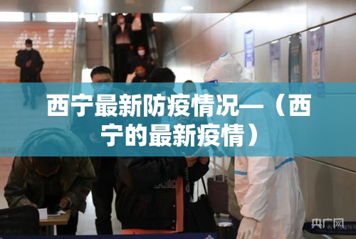 西宁最新防疫情况—(西宁的最新疫情) 西宁最新防疫情况—(西宁的最新疫情)