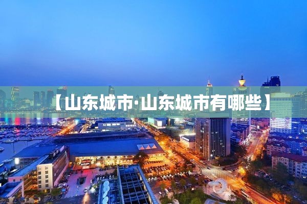 【山东城市·山东城市有哪些】 【山东城市·山东城市有哪些】