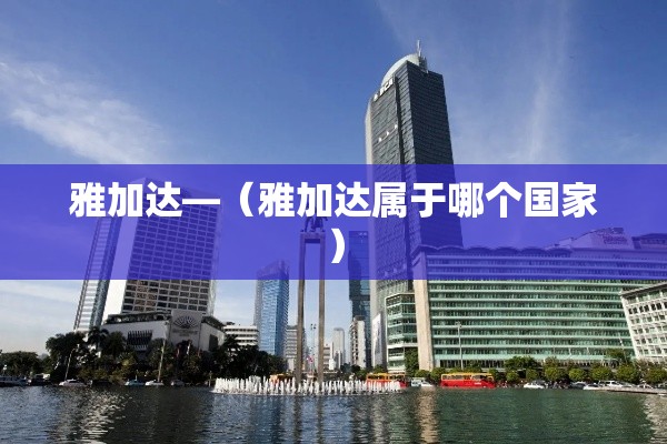 雅加达—(雅加达属于哪个国家)