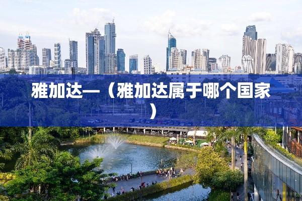 雅加达—（雅加达属于哪个国家）