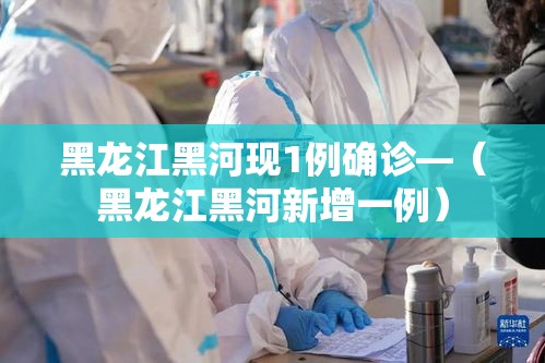黑龙江黑河现1例确诊—（黑龙江黑河新增一例）