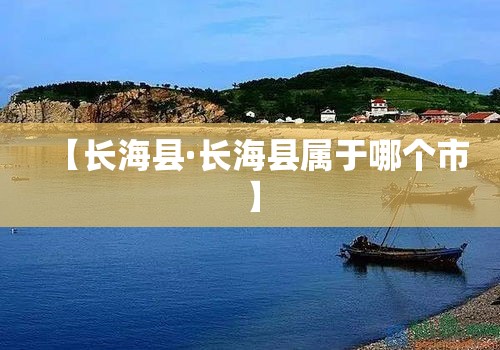 【长海县·长海县属于哪个市】 【长海县·长海县属于哪个市】