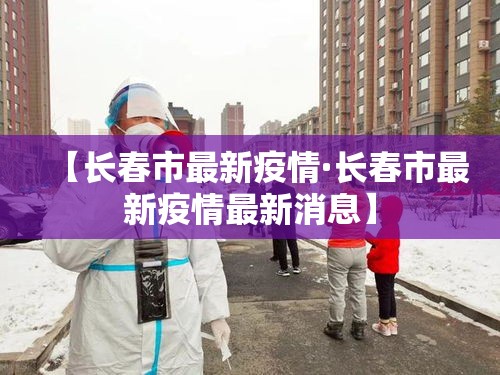 【长春市最新疫情·长春市最新疫情最新消息】 【长春市最新疫情·长春市最新疫情最新消息】