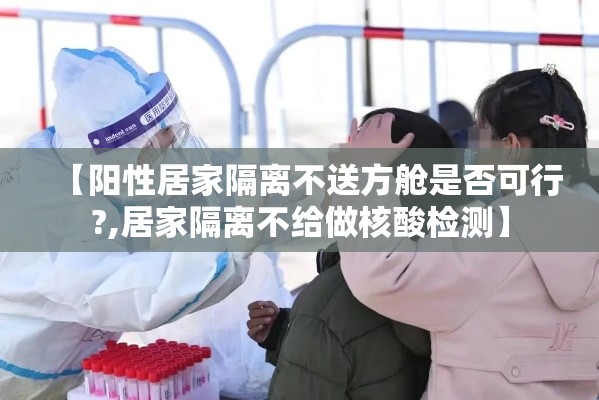 【阳性居家隔离不送方舱是否可行?,居家隔离不给做核酸检测】