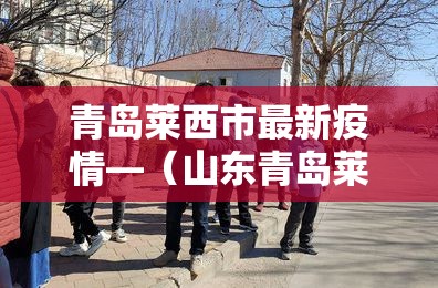 青岛莱西市最新疫情—(山东青岛莱西肺炎疫情)