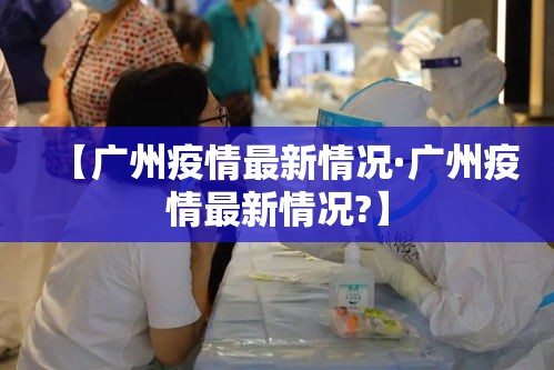 【广州疫情最新情况·广州疫情最新情况?】 【广州疫情最新情况·广州疫情最新情况?】