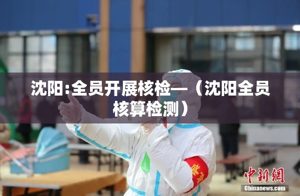沈阳:全员开展核检—(沈阳全员核算检测) 沈阳:全员开展核检—(沈阳全员核算检测)