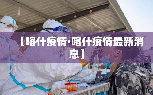 【喀什疫情·喀什疫情最新消息】 【喀什疫情·喀什疫情最新消息】