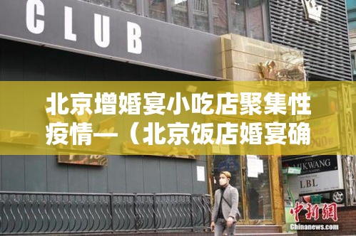 北京增婚宴小吃店聚集性疫情—(北京饭店婚宴确诊) 北京增婚宴小吃店聚集性疫情—(北京饭店婚宴确诊)