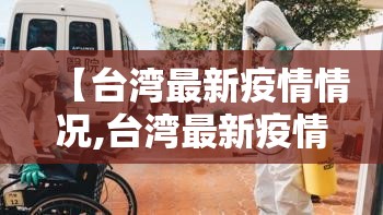 【台湾最新疫情情况,台湾最新疫情最新】 【台湾最新疫情情况,台湾最新疫情最新】