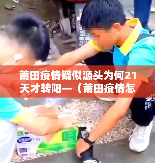 莆田疫情疑似源头为何21天才转阳—（莆田疫情怎么回事）